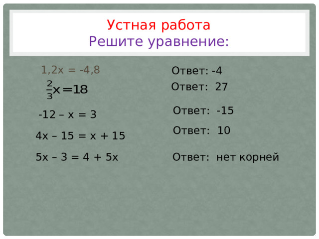 Устная работа  Решите уравнение:  1,2х = -4,8 Ответ: -4 Ответ: 27 Ответ: -15 -12 – х = 3 Ответ: 10 4х – 15 = х + 15 5х – 3 = 4 + 5х Ответ: нет корней 