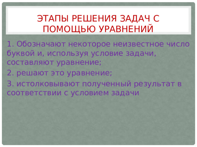 Этапы решения задач с помощью уравнений 1. Обозначают некоторое неизвестное число буквой и, используя условие задачи, составляют уравнение; 2. решают это уравнение; 3. истолковывают полученный результат в соответствии с условием задачи 