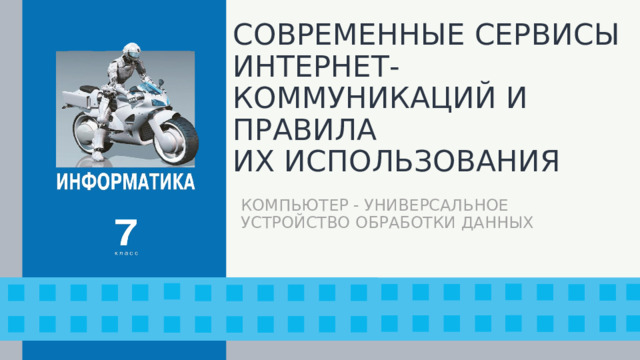 СОВРЕМЕННЫЕ СЕРВИСЫ ИНТЕРНЕТ-КОММУНИКАЦИЙ И ПРАВИЛА  ИХ ИСПОЛЬЗОВАНИЯ КОМПЬЮТЕР - УНИВЕРСАЛЬНОЕ УСТРОЙСТВО ОБРАБОТКИ ДАННЫХ  