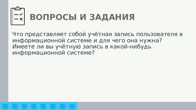 ВОПРОСЫ И ЗАДАНИЯ Что представляет собой учётная запись пользователя в информационной системе и для чего она нужна? Имеете ли вы учётную запись в какой-нибудь информационной системе? 