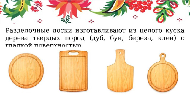 Разделочные доски изготавливают из целого куска дерева твердых пород (дуб, бук, береза, клен) с гладкой поверхностью. 