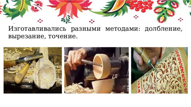 Изготавливались разными методами: долбление, вырезание, точение. 