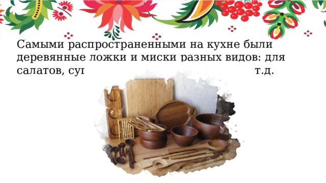 Самыми распространенными на кухне были деревянные ложки и миски разных видов: для салатов, супа, рыбы, десерта, горчицы и т.д. 