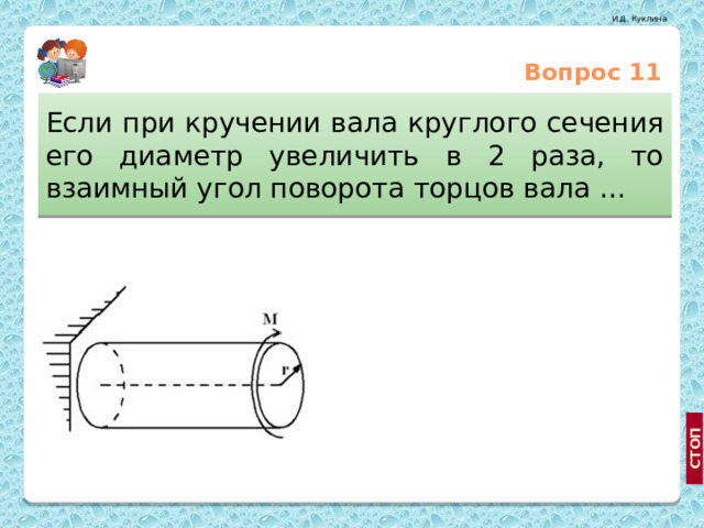 Вопрос 11 Если при кручении вала круглого сечения его диаметр увеличить в 2 раза, то взаимный угол поворота торцов вала … Увеличится в 16 раз Уменьшится в 4 раза Уменьшится в 16 раз 