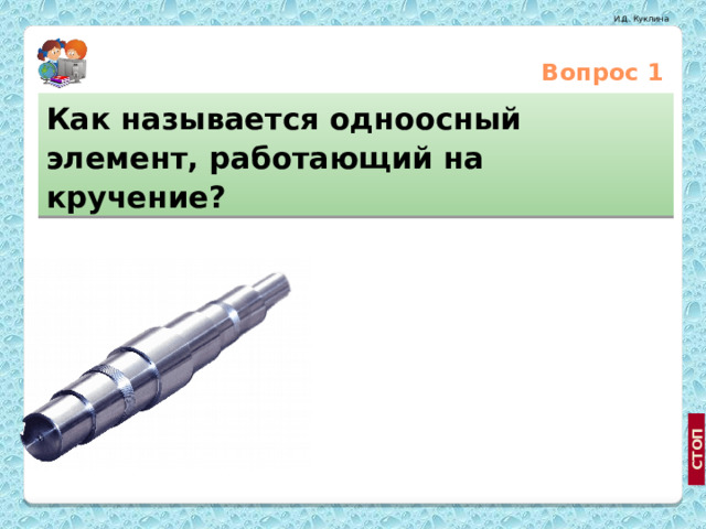 Вопрос 1 Как называется одноосный элемент, работающий на кручение? Балка Вал http://ru.wikipedia.org/wiki/Арифмометр Стержень  