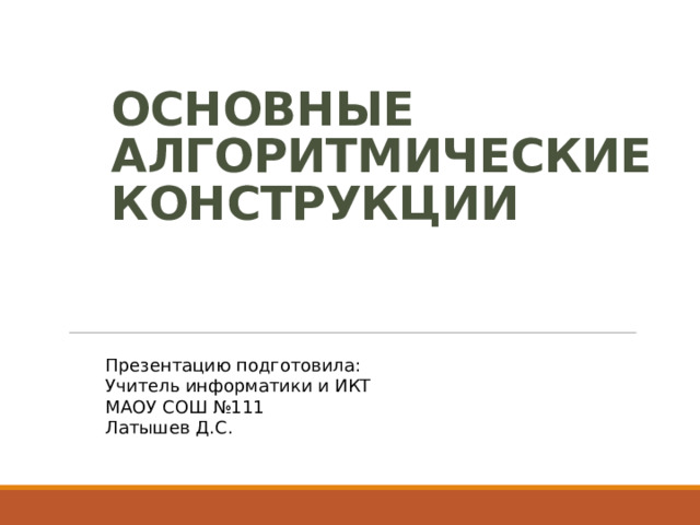 ОСНОВНЫЕ АЛГОРИТМИЧЕСКИЕ КОНСТРУКЦИИ Презентацию подготовила: Учитель информатики и ИКТ МАОУ СОШ №111 Латышев Д.С. 