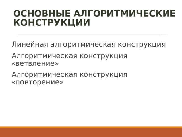 ОСНОВНЫЕ АЛГОРИТМИЧЕСКИЕ КОНСТРУКЦИИ Линейная алгоритмическая конструкция Алгоритмическая конструкция «ветвление» Алгоритмическая конструкция «повторение» 