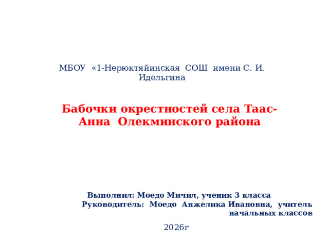  МБОУ «1-Нерюктяйинская СОШ имени С. И. Идельгина Бабочки окрестностей села Таас-Анна Олекминского района  Выполнил: Моедо Мичил, ученик 3 класса Руководитель: Моедо Анжелика Ивановна, учитель начальных классов 2026г 