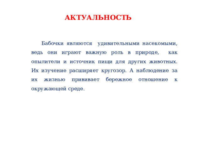 АКТУАЛЬНОСТЬ  Бабочки являются удивительными насекомыми, ведь они играют важную роль в природе, как опылители и источник пищи для других животных. Их изучение расширяет кругозор. А наблюдение за их жизнью прививает бережное отношение к окружающей среде. 