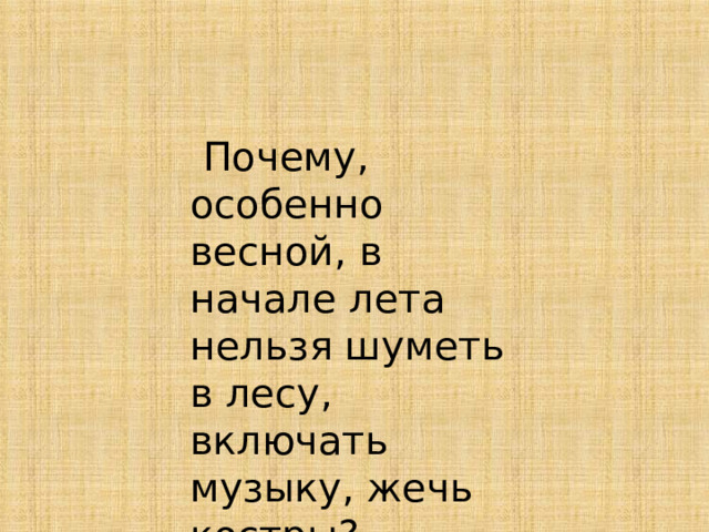  Почему, особенно весной, в начале лета нельзя шуметь в лесу, включать музыку, жечь костры? 