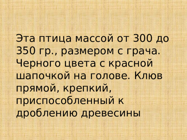 Эта птица массой от 300 до 350 гр., размером с грача. Черного цвета с красной шапочкой на голове. Клюв прямой, крепкий, приспособленный к дроблению древесины 