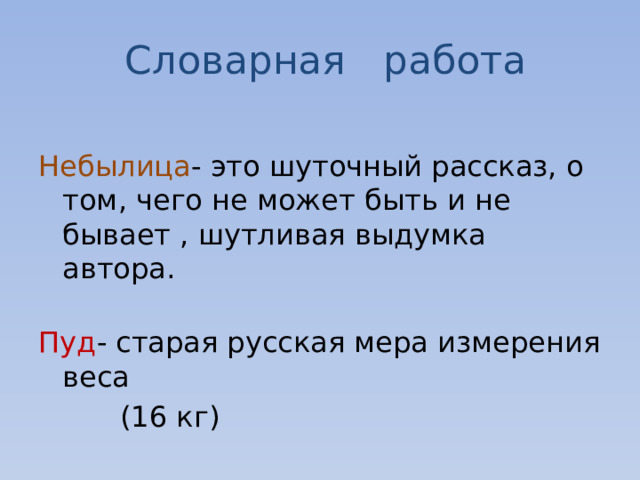Словарная работа Небылица - это шуточный рассказ, о том, чего не может быть и не бывает , шутливая выдумка автора.   Пуд - старая русская мера измерения веса  (16 кг) 