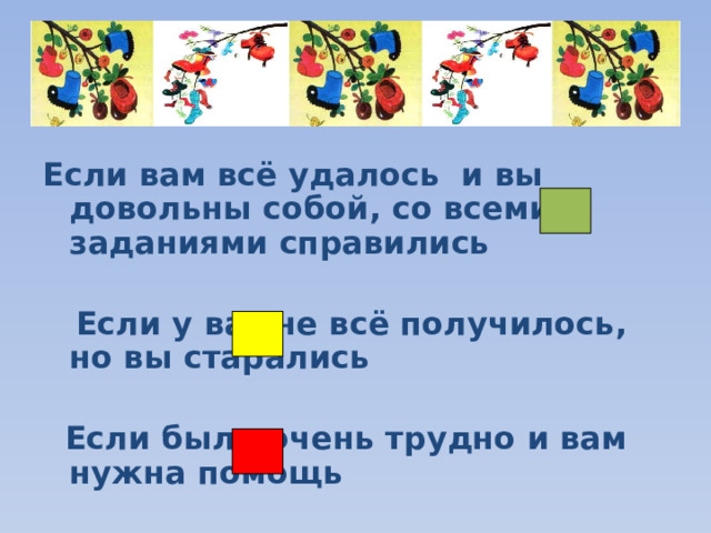 Если вам всё удалось и вы довольны собой, со всеми заданиями справились   Если у вас не всё получилось, но вы старались   Если было очень трудно и вам нужна помощь 