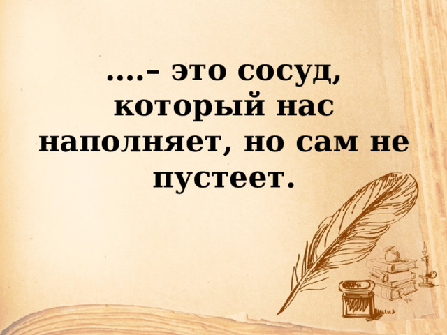 … .– это сосуд, который нас наполняет, но сам не пустеет. 
