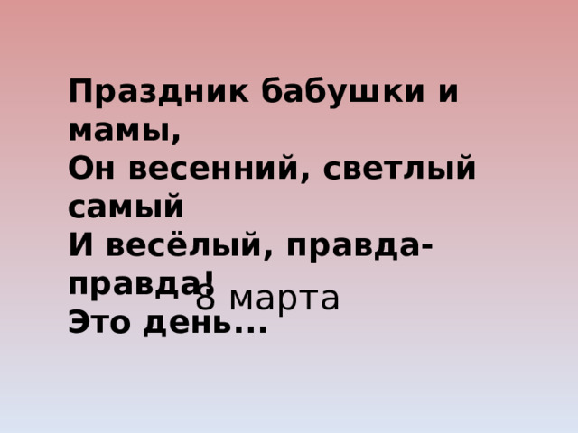 Праздник бабушки и мамы, Он весенний, светлый самый И весёлый, правда-правда! Это день... 8 марта 