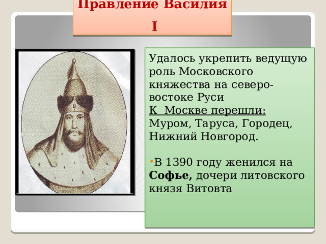 Правление Василия I Удалось укрепить ведущую роль Московского княжества на северо-востоке Руси К Москве перешли: Муром, Таруса, Городец, Нижний Новгород. В 1390 году женился на Софье, дочери литовского князя Витовта    