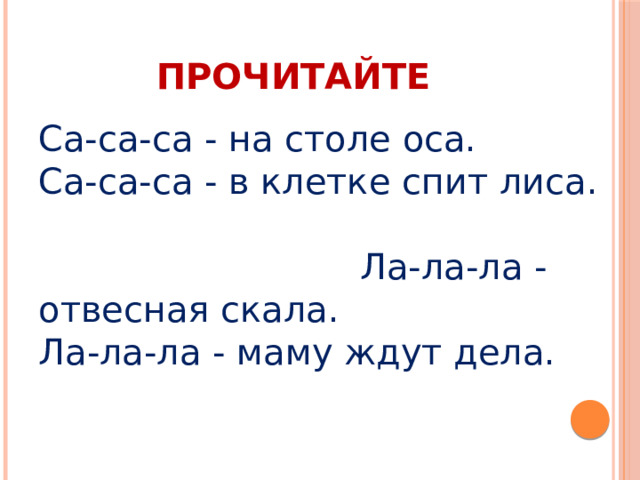 ПРОЧИТАЙТЕ Са-са-са - на столе оса. Са-са-са - в клетке спит лиса.  Ла-ла-ла - отвесная скала. Ла-ла-ла - маму ждут дела. 