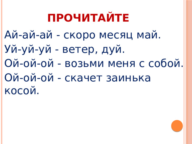 ПРОЧИТАЙТЕ Ай-ай-ай - скоро месяц май. Уй-уй-уй - ветер, дуй. Ой-ой-ой - возьми меня с собой. Ой-ой-ой - скачет заинька косой. 