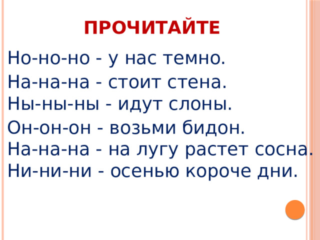 ПРОЧИТАЙТЕ Но-но-но - у нас темно. На-на-на - стоит стена.  Ны-ны-ны - идут слоны. Он-он-он - возьми бидон.  На-на-на - на лугу растет сосна.  Ни-ни-ни - осенью короче дни.  