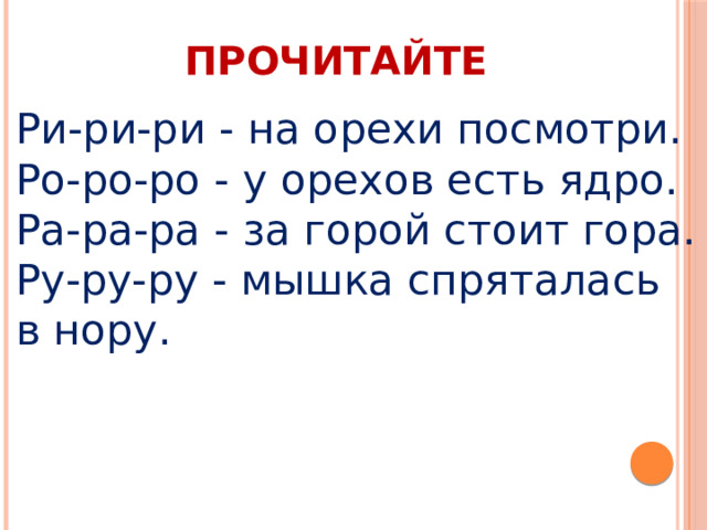 ПРОЧИТАЙТЕ Ри-ри-ри - на орехи посмотри. Ро-ро-ро - у орехов есть ядро.  Ра-ра-ра - за горой стоит гора. Ру-ру-ру - мышка спряталась в нору. 