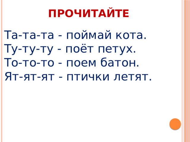 ПРОЧИТАЙТЕ Та-та-та - поймай кота. Ту-ту-ту - поёт петух.  То-то-то - поем батон. Ят-ят-ят - птички летят.   