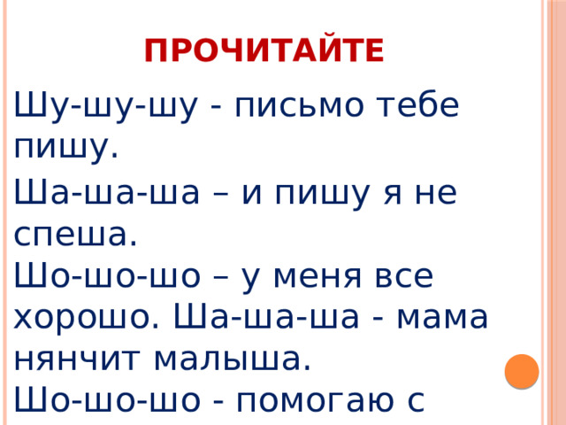 ПРОЧИТАЙТЕ Шу-шу-шу - письмо тебе пишу. Ша-ша-ша – и пишу я не спеша.  Шо-шо-шо – у меня все хорошо. Ша-ша-ша - мама нянчит малыша.  Шо-шо-шо - помогаю с малышом.   