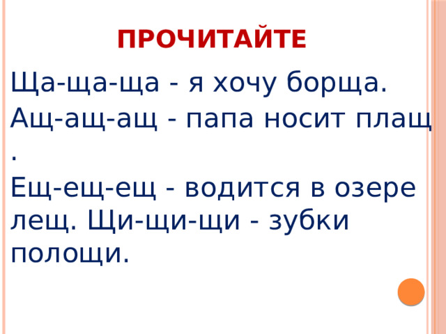 ПРОЧИТАЙТЕ Ща-ща-ща - я хочу борща. Ащ-ащ-ащ - папа носит плащ . Ещ-ещ-ещ - водится в озере лещ. Щи-щи-щи - зубки полощи.  