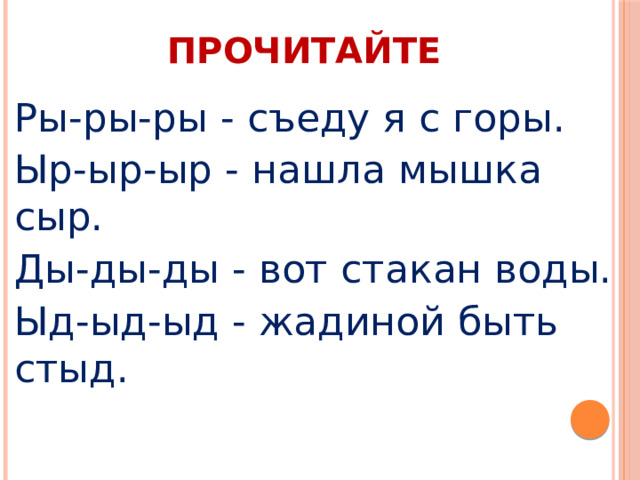 ПРОЧИТАЙТЕ Ры-ры-ры - съеду я с горы. Ыр-ыр-ыр - нашла мышка сыр. Ды-ды-ды - вот стакан воды. Ыд-ыд-ыд - жадиной быть стыд.  