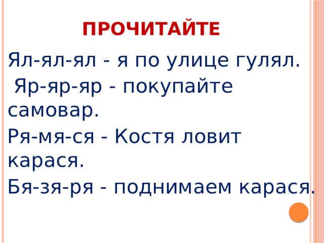 ПРОЧИТАЙТЕ Ял-ял-ял - я по улице гулял.  Яр-яр-яр - покупайте самовар. Ря-мя-ся - Костя ловит карася. Бя-зя-ря - поднимаем карася.  