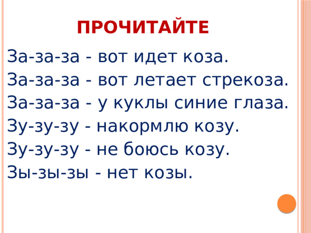 ПРОЧИТАЙТЕ За-за-за - вот идет коза. За-за-за - вот летает стрекоза. За-за-за - у куклы синие глаза. Зу-зу-зу - накормлю козу. Зу-зу-зу - не боюсь козу. Зы-зы-зы - нет козы. 