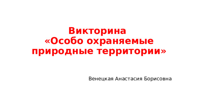 Викторина  «Особо охраняемые природные территории» Венецкая Анастасия Борисовна 