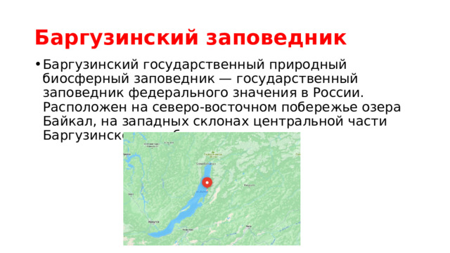Баргузинский заповедник Баргузинский государственный природный биосферный заповедник — государственный заповедник федерального значения в России. Расположен на северо-восточном побережье озера Байкал, на западных склонах центральной части Баргузинского хребта.  