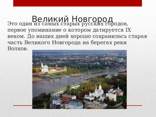 Великий Новгород Это один из самых старых русских городов, первое упоминание о котором датируется IX веком. До наших дней хорошо сохранилась старая часть Великого Новгорода на берегах реки Волхов. 