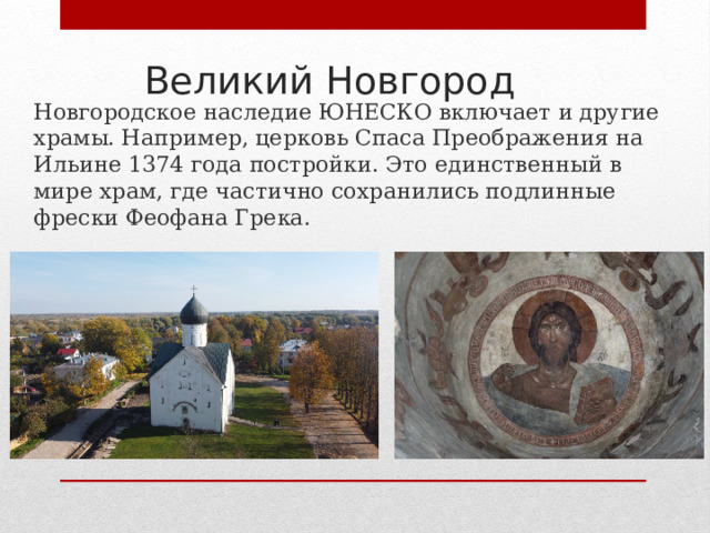 Великий Новгород Новгородское наследие ЮНЕСКО включает и другие храмы. Например, церковь Спаса Преображения на Ильине 1374 года постройки. Это единственный в мире храм, где частично сохранились подлинные фрески Феофана Грека. 