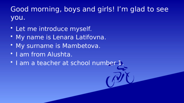 Good morning, boys and girls! I’m glad to see you. Let me introduce myself. My name is Lenara Latifovna. My surname is Mambetova. I am from Alushta. I am a teacher at school number 1. 