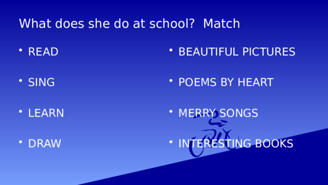 What does she do at school? Match READ BEAUTIFUL PICTURES SING POEMS BY HEART LEARN MERRY SONGS INTERESTING BOOKS DRAW 