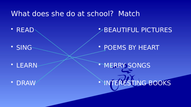What does she do at school? Match BEAUTIFUL PICTURES READ POEMS BY HEART SING LEARN MERRY SONGS DRAW INTERESTING BOOKS 