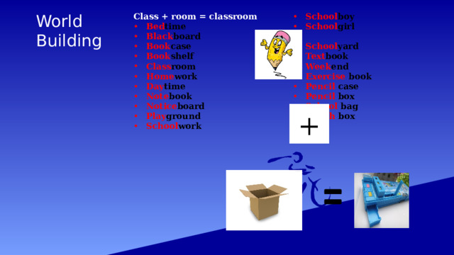World  Building Class + room = classroom Bed time Black board Book case Book shelf Class room Home work Day time Note book Notice board Play ground School work School boy School girl  School yard Text book Week end Exercise book Pencil case Pencil box School bag Lunch box 