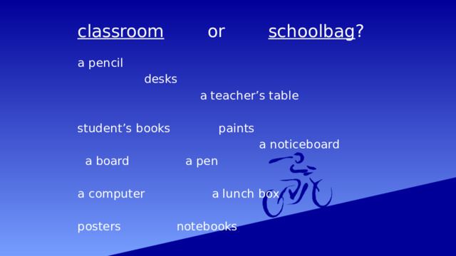 classroom or schoolbag ? a pencil  desks  a teacher’s table student’s books paints  a noticeboard  a board a pen a computer a lunch box posters notebooks 