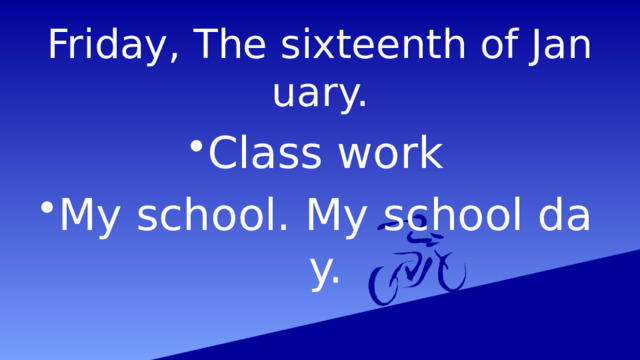 Friday, The sixteenth of January. Class work My school. My school day. 