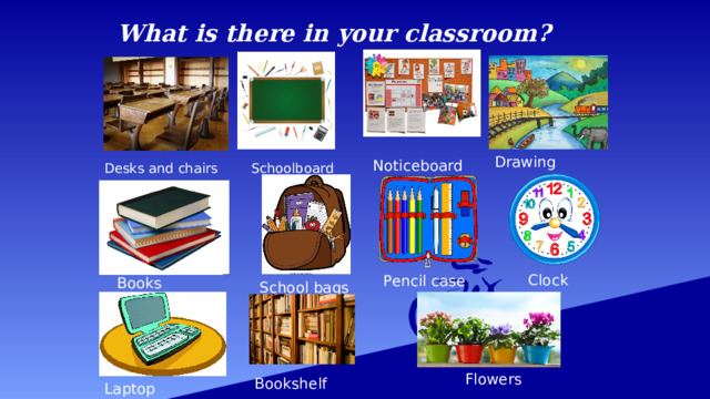 What is there in your classroom? Drawing Noticeboard Schoolboard Desks and chairs Clock Pencil case Books School bags  Flowers Bookshelf Laptop 