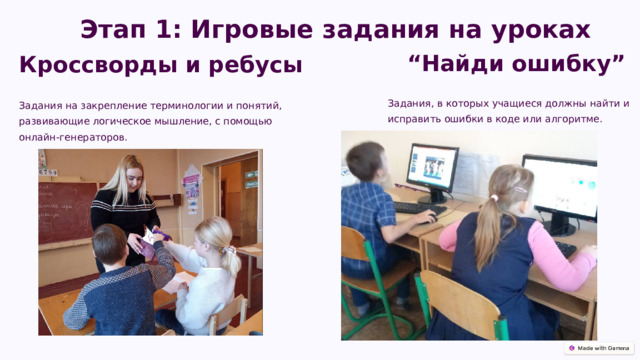  Этап 1: Игровые задания на уроках “ Найди ошибку” Кроссворды и ребусы Задания, в которых учащиеся должны найти и исправить ошибки в коде или алгоритме. Задания на закрепление терминологии и понятий, развивающие логическое мышление, с помощью онлайн-генераторов. 