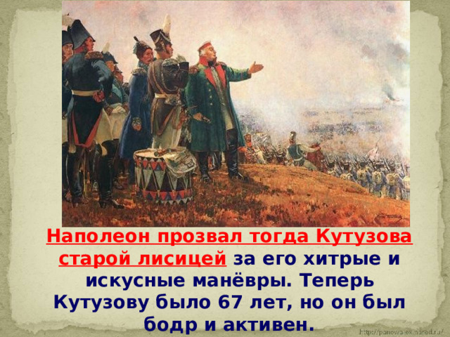  Наполеон прозвал тогда Кутузова старой лисицей за его хитрые и искусные манёвры. Теперь Кутузову было 67 лет, но он был бодр и активен. 