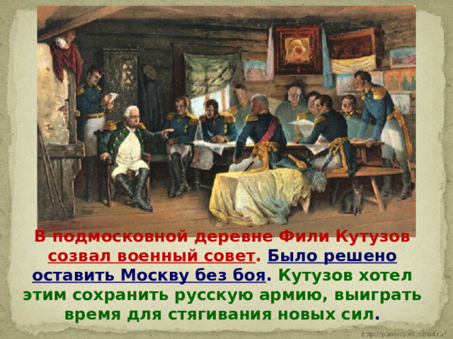  В подмосковной деревне Фили Кутузов созвал военный совет .  Было решено оставить Москву без боя . Кутузов хотел этим сохранить русскую армию, выиграть время для стягивания новых сил . 