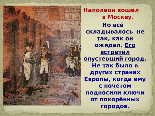  Наполеон вошёл в Москву. Но всё складывалось не так, как он ожидал. Его встретил опустевший город . Не так было в других странах Европы, когда ему с почётом подносили ключи от покорённых городов. 