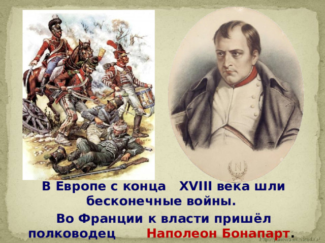  В Европе с конца XVIII века шли бесконечные войны.  Во Франции к власти пришёл полководец Наполеон Бонапарт . 