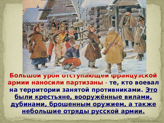  Большой урон отступающей французской армии наносили партизаны  - те, кто воевал на территории занятой противниками. Это были крестьяне, вооружённые вилами, дубинами, брошенным оружием, а также небольшие отряды русской армии. 