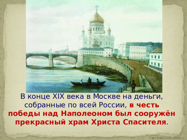  В конце XIX века в Москве на деньги, собранные по всей России, в честь победы над Наполеоном был сооружён прекрасный храм Христа Спасителя . 