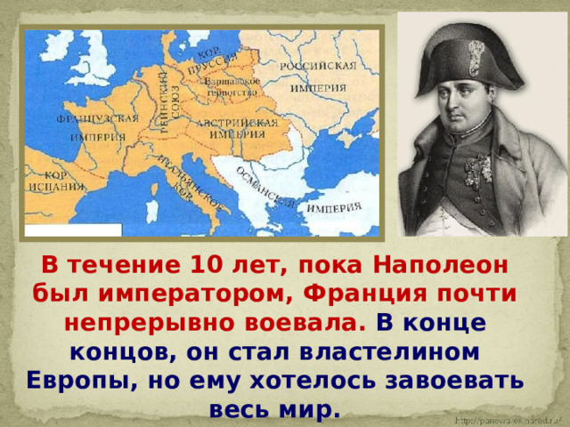  В течение 10 лет, пока Наполеон был императором, Франция почти непрерывно воевала. В конце концов, он стал властелином Европы, но ему хотелось завоевать весь мир. 