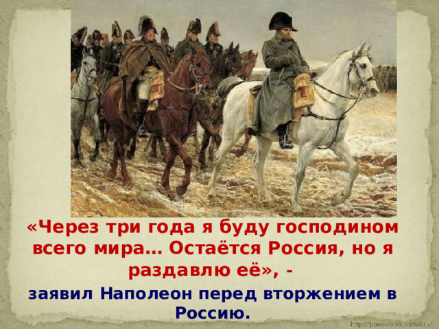  «Через три года я буду господином всего мира… Остаётся Россия, но я раздавлю её», -  заявил Наполеон перед вторжением в Россию. 